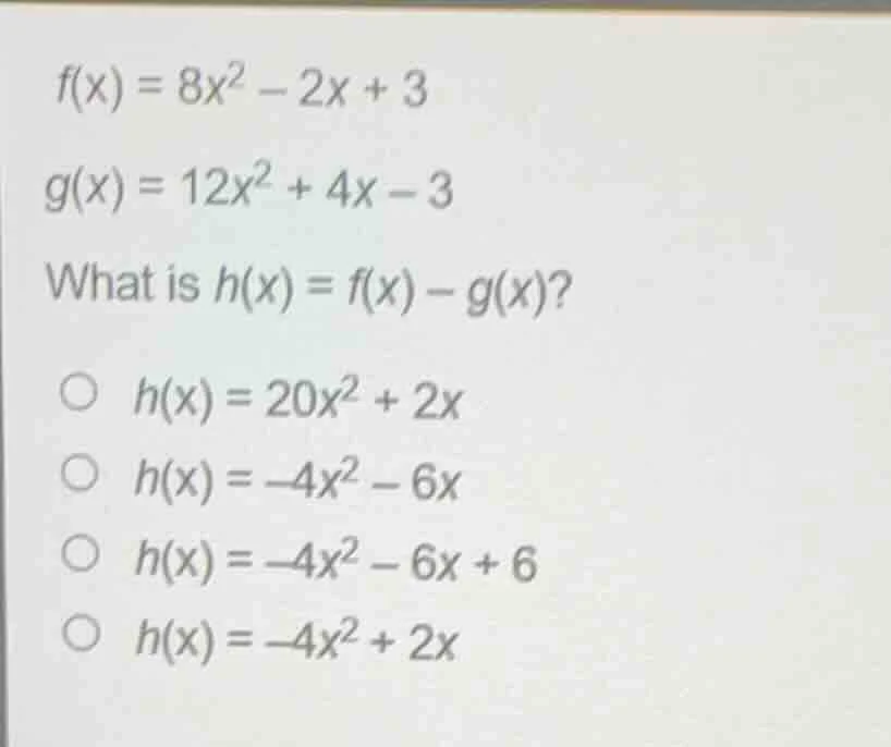 f(x) = 8x² - 2x + 3 g(x) = 12x² + 4x - 3 what is h(x) = f(x) - g(x)? ○ …