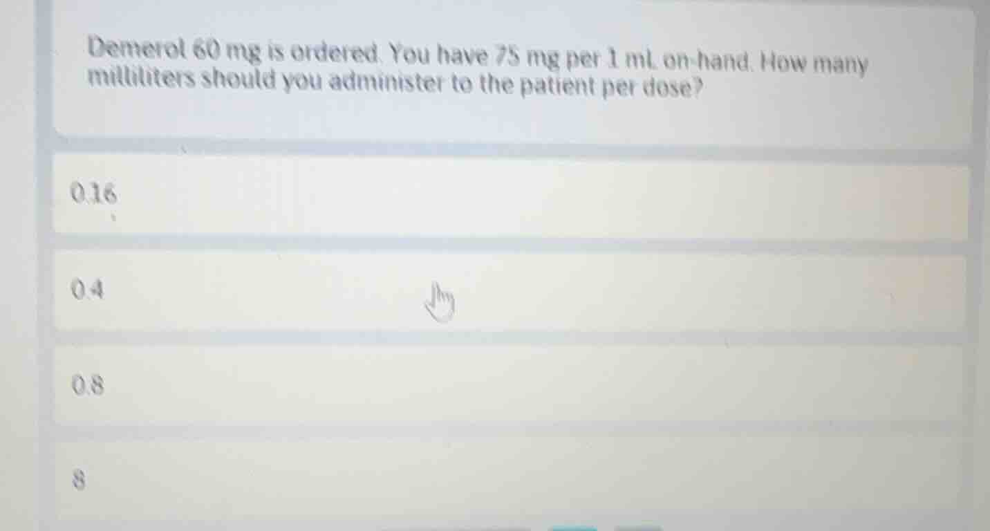 demerol 60 mg is ordered. you have 75 mg per 1 ml on hand. how many mil…