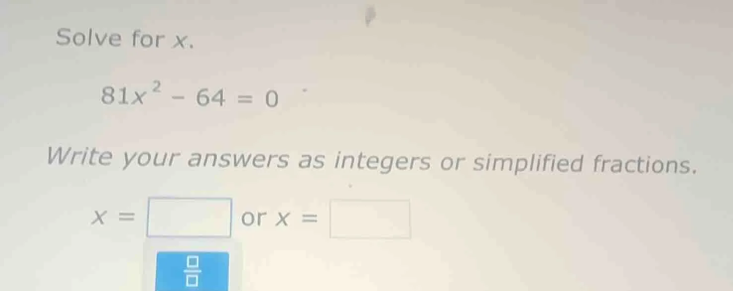 solve for x. 81x² - 64 = 0 write your answers as integers or simplified…