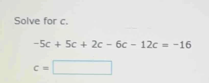 solve for c. -5c + 5c + 2c - 6c - 12c = -16 c = \\boxed{}