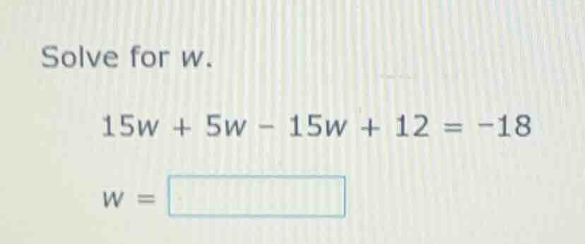 solve for w. 15w + 5w - 15w + 12 = -18 w =