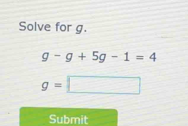 solve for g. g - g + 5g - 1 = 4 g = submit