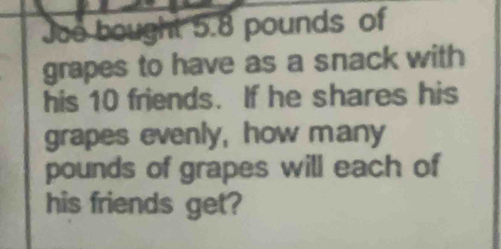 joe bought 5.8 pounds of grapes to have as a snack with his 10 friends.…