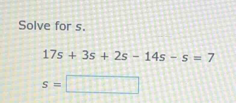 solve for s. 17s + 3s + 2s - 14s - s = 7 s = \\boxed{}