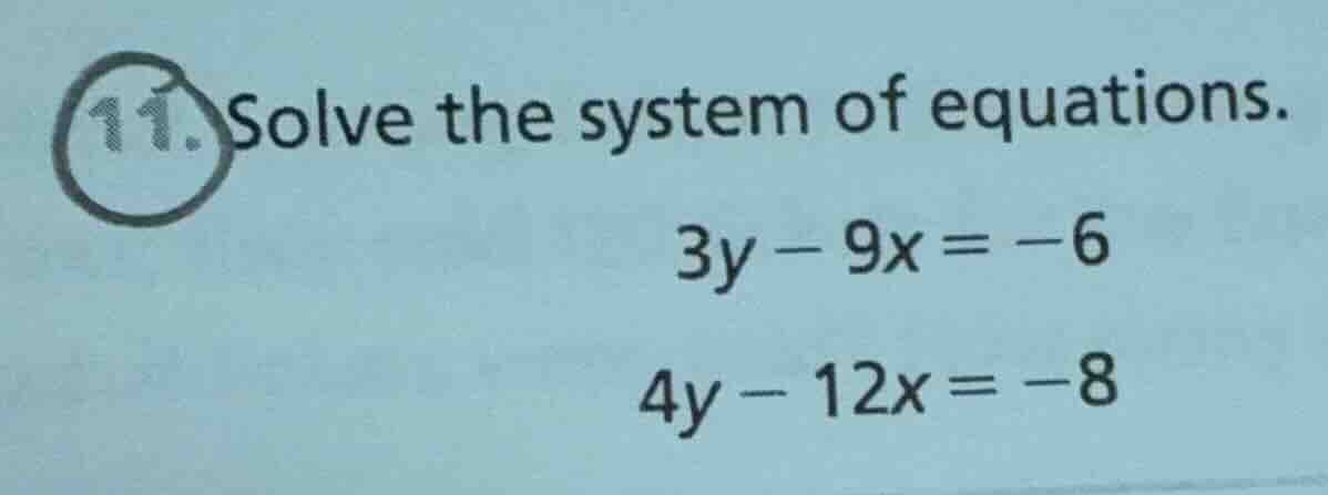 11. solve the system of equations. 3y - 9x = -6 4y - 12x = -8