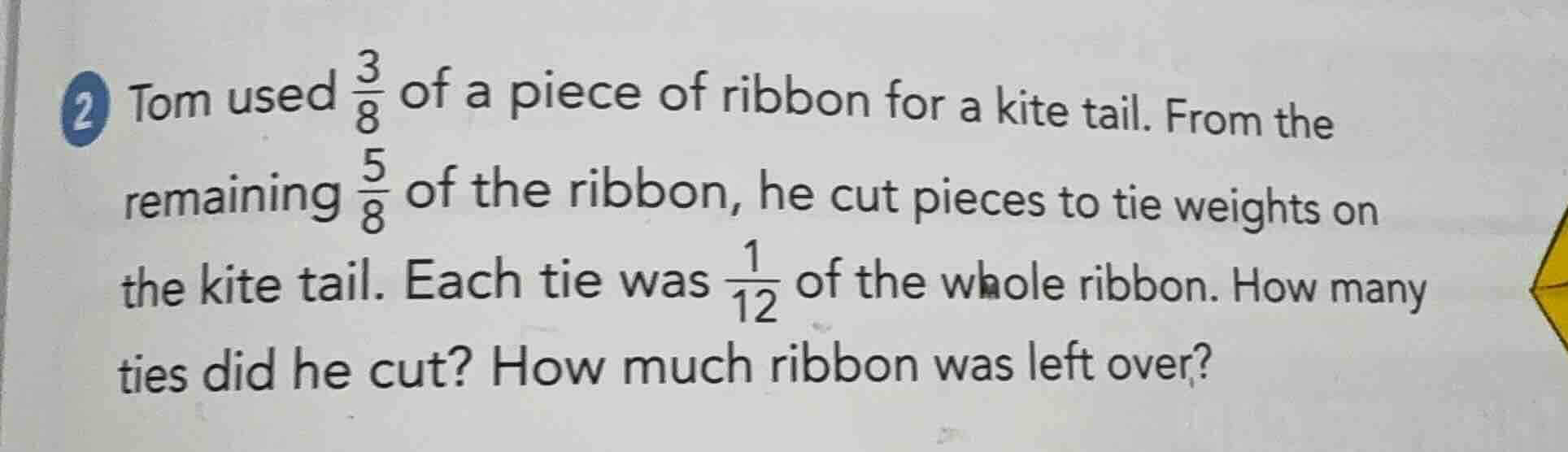 2 tom used \\(\\frac{3}{8}\\) of a piece of ribbon for a kite tail. fro…