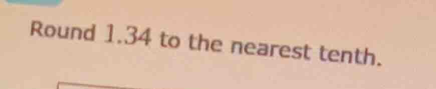 round 1.34 to the nearest tenth.