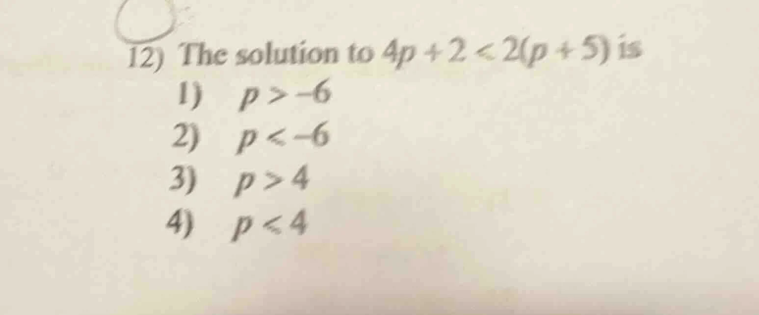 12) the solution to $4p + 2 < 2(p + 5)$ is 1) $p > -6$ 2) $p < -6$ 3) $…