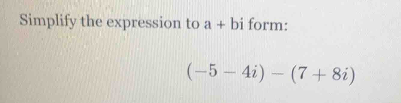 simplify the expression to a + bi form: (-5 - 4i) - (7 + 8i)