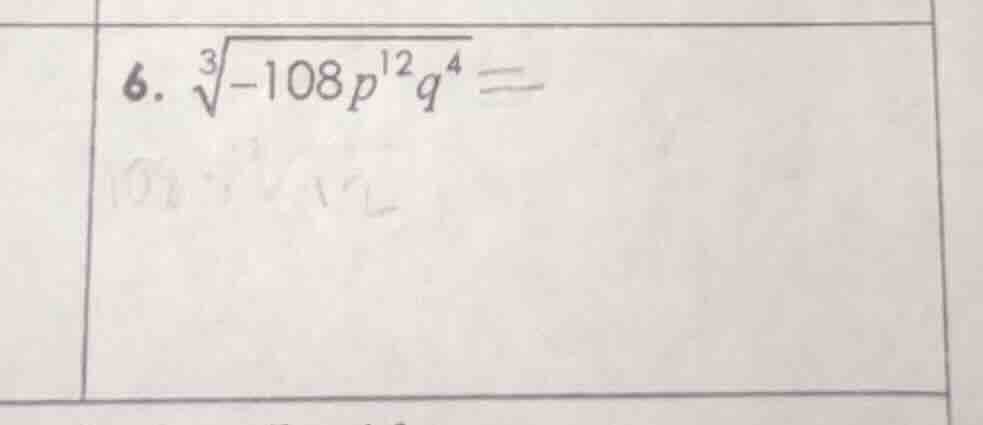 6. $sqrt3{-108p^{12}q^{4}} = $