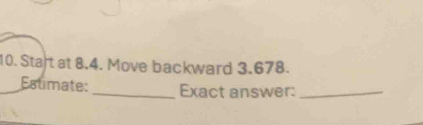10. start at 8.4. move backward 3.678. estimate: _______ exact answer: …