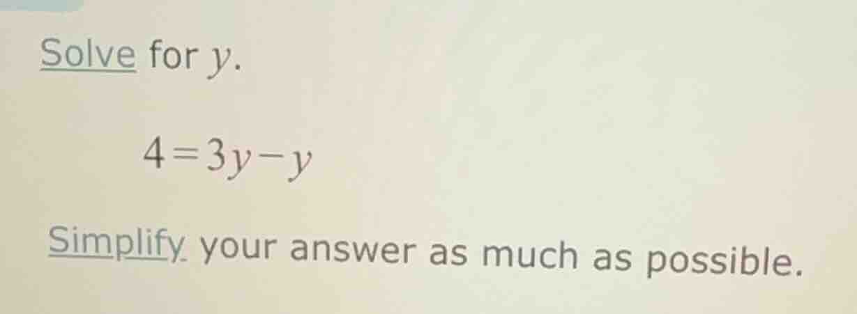 solve for y. 4 = 3y - y simplify your answer as much as possible.