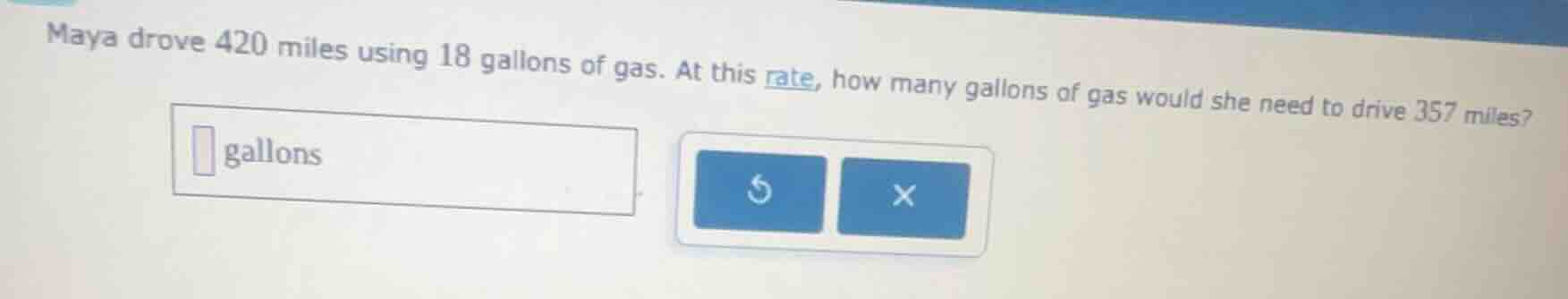 maya drove 420 miles using 18 gallons of gas. at this rate, how many ga…