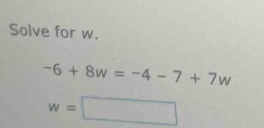 solve for w. -6 + 8w = -4 - 7 + 7w w = \\boxed{}