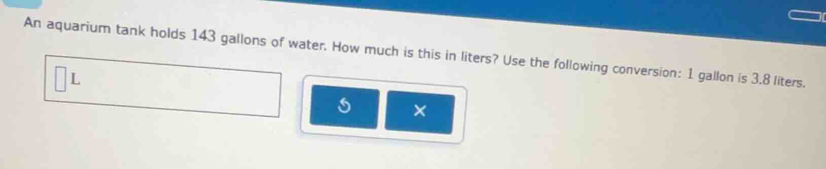 an aquarium tank holds 143 gallons of water. how much is this in liters…