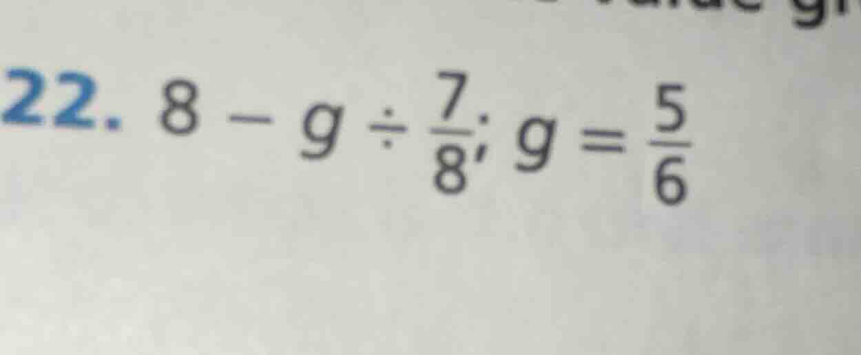 22. $8 - g div \frac{7}{8}; g = \frac{5}{6}$
