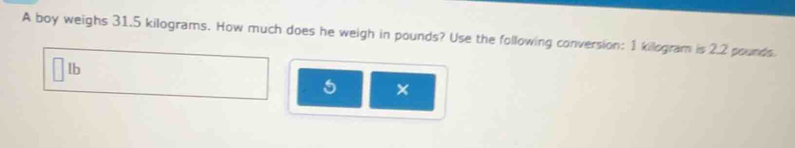 a boy weighs 31.5 kilograms. how much does he weigh in pounds? use the …