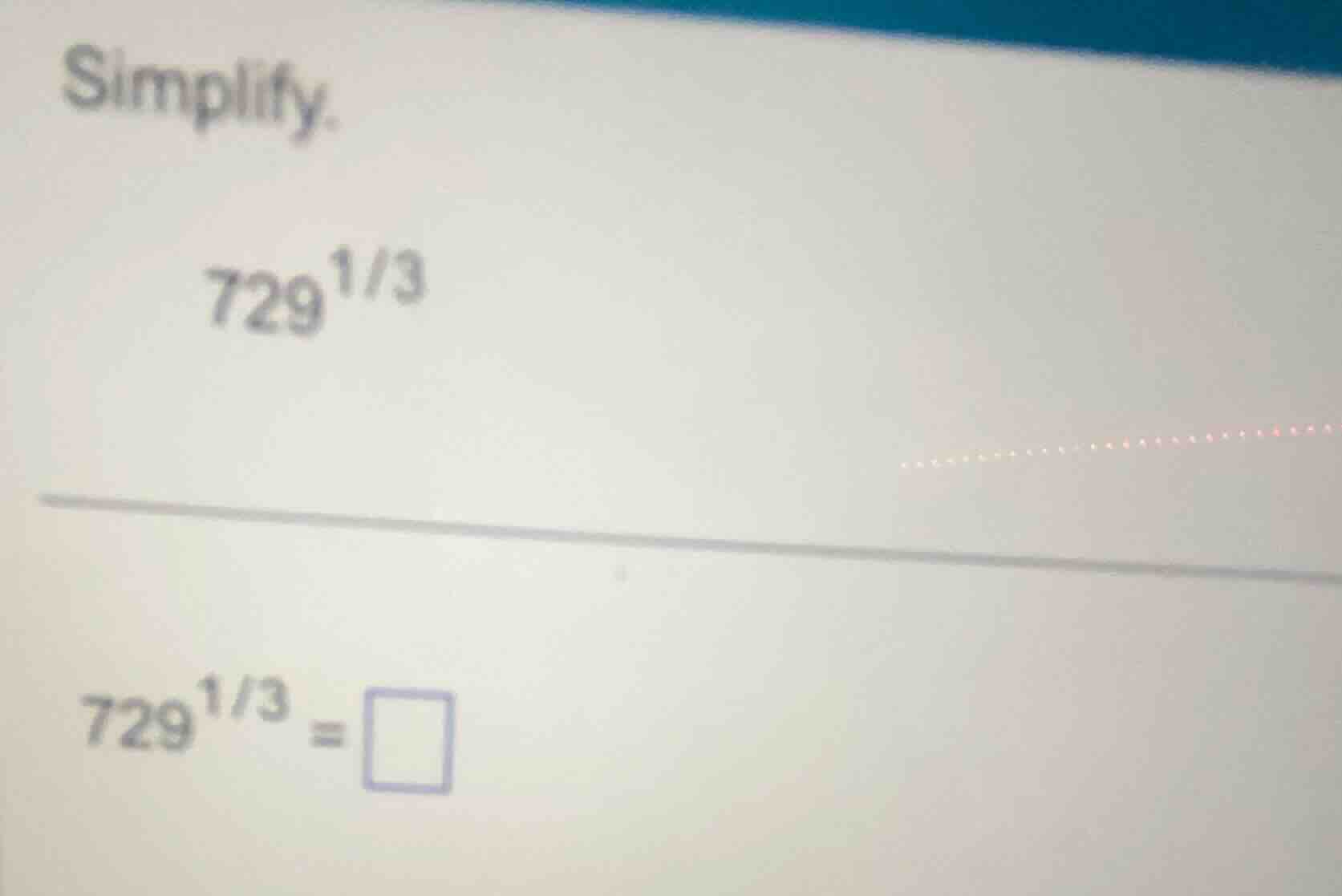 simplify. $729^{1/3}$ $729^{1/3}=\\square$