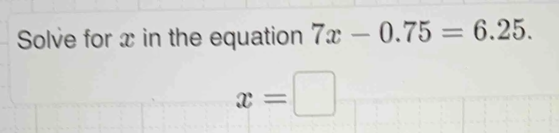 solve for x in the equation 7x - 0.75 = 6.25. x = \\square