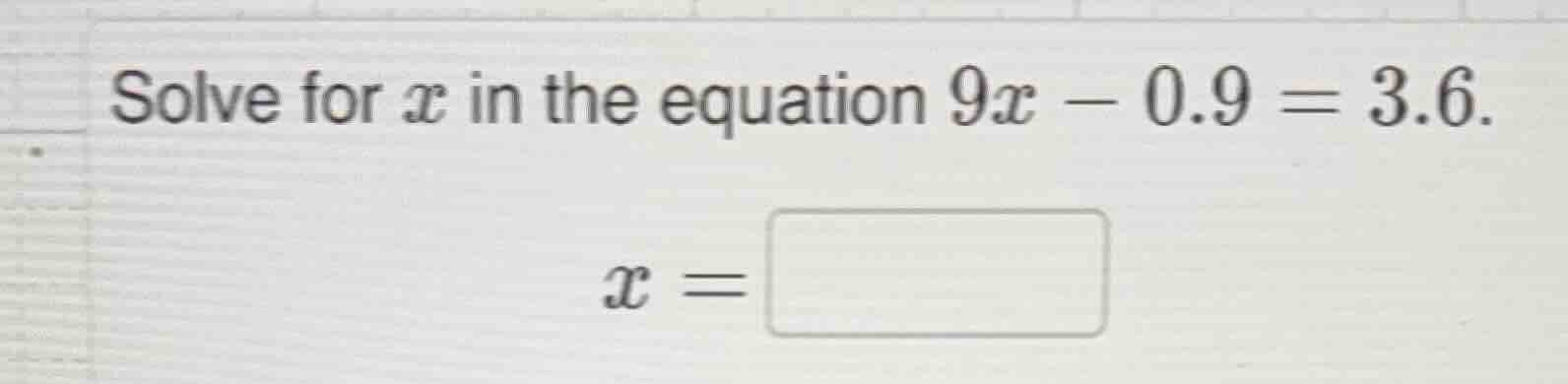 solve for x in the equation 9x - 0.9 = 3.6. x = \\boxed{}