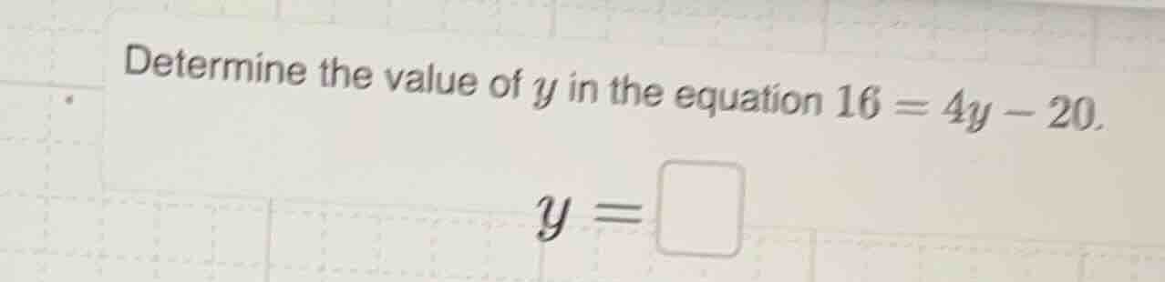 determine the value of y in the equation 16 = 4y - 20. y = \\square