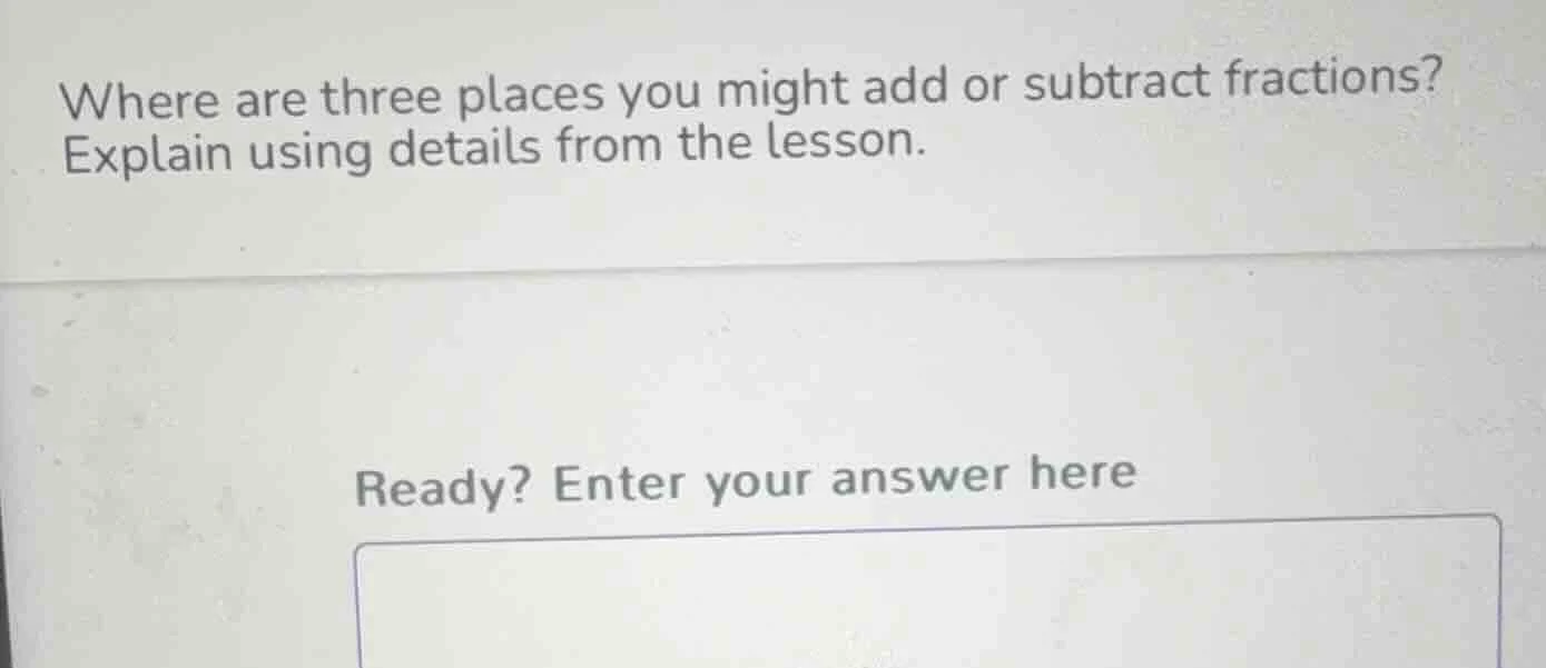 where are three places you might add or subtract fractions? explain usi…