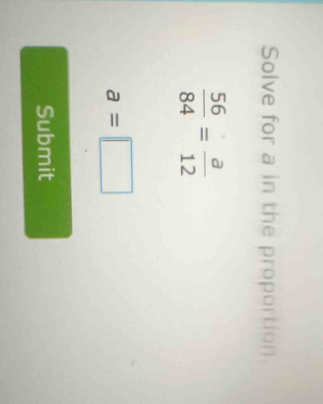 solve for a in the proportion. \\frac{56}{84} = \\frac{a}{12} a = \\squ…