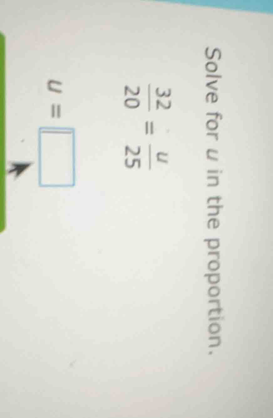 solve for u in the proportion. \\frac{32}{20} = \\frac{u}{25} u = \\squ…