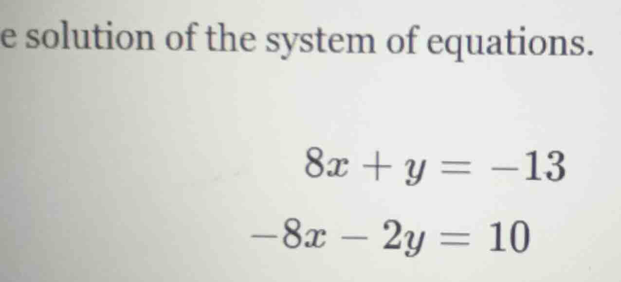 e solution of the system of equations. $8x + y = -13$ $-8x - 2y = 10$