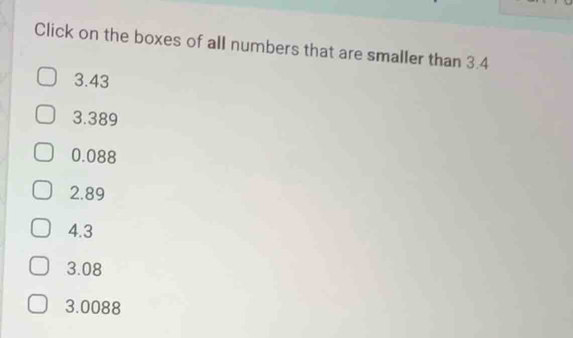 click on the boxes of all numbers that are smaller than 3.4 □ 3.43 □ 3.…