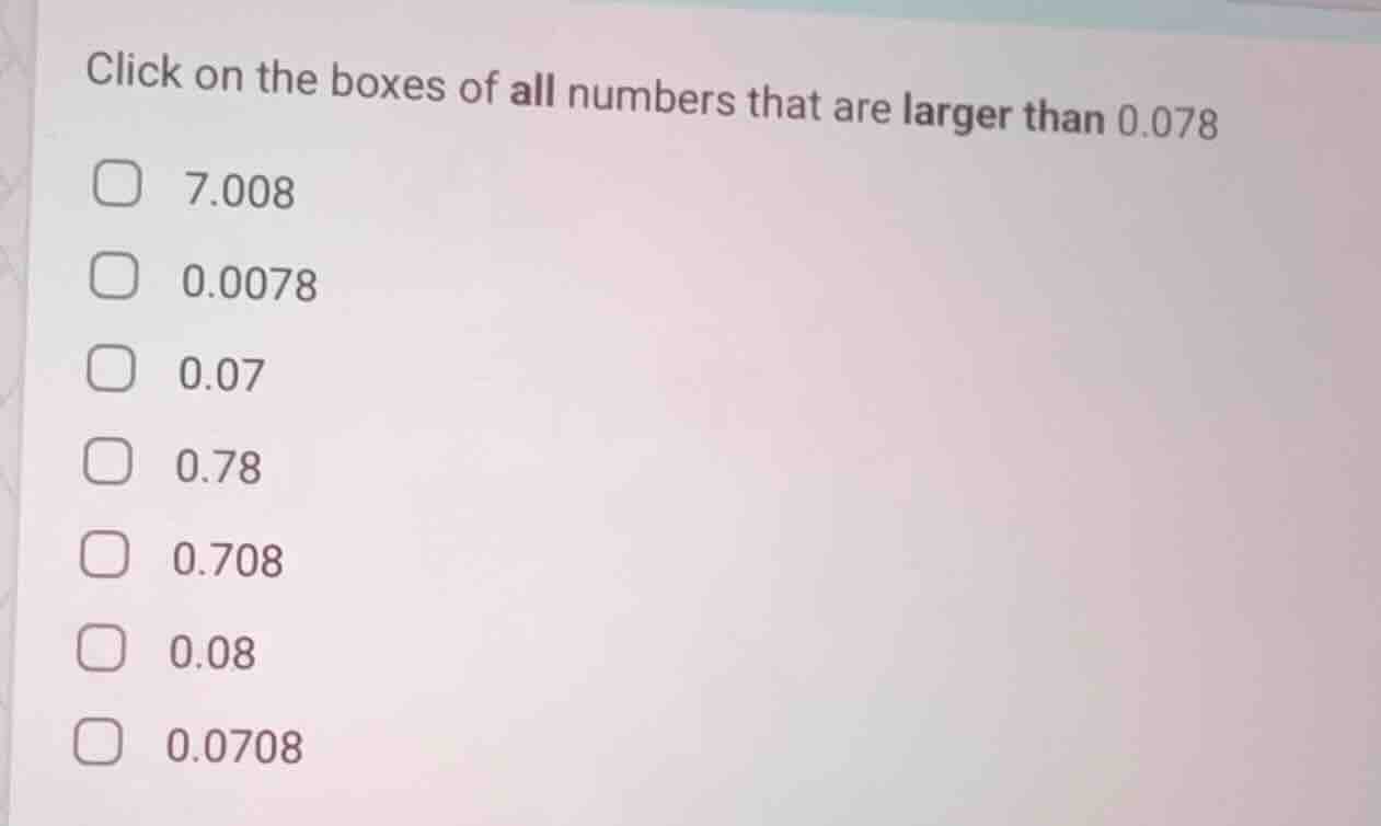 click on the boxes of all numbers that are larger than 0.078 □ 7.008 □ …