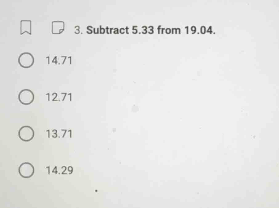 3. subtract 5.33 from 19.04. 14.71 12.71 13.71 14.29