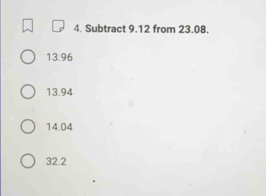 4. subtract 9.12 from 23.08. 13.96 13.94 14.04 32.2