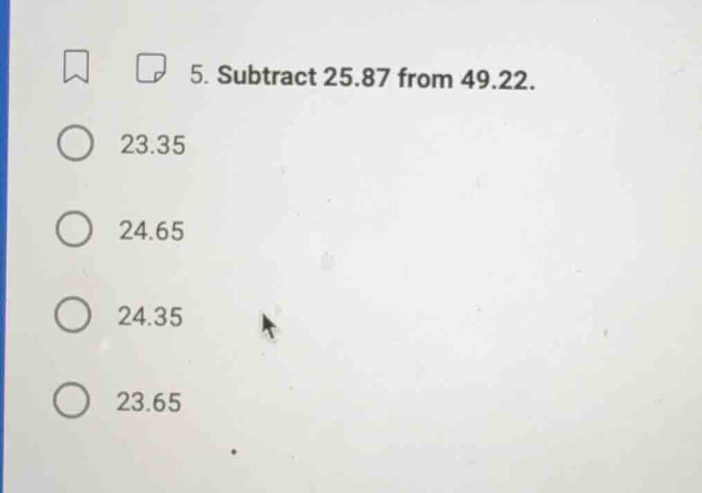 5. subtract 25.87 from 49.22. 23.35 24.65 24.35 23.65
