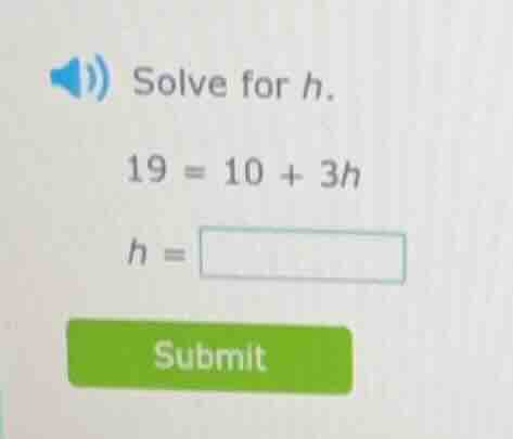 solve for h. 19 = 10 + 3h h = submit
