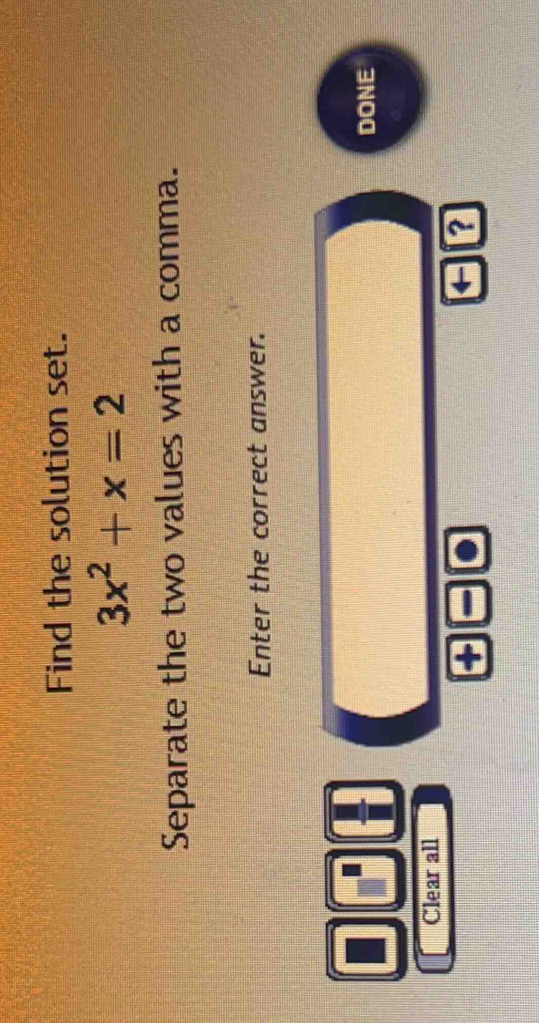 find the solution set. $3x^2 + x = 2$ separate the two values with a co…