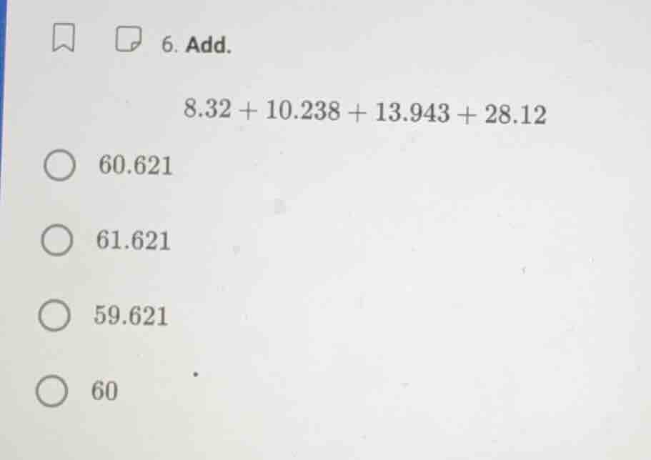 6. add. 8.32 + 10.238 + 13.943 + 28.12 60.621 61.621 59.621 60
