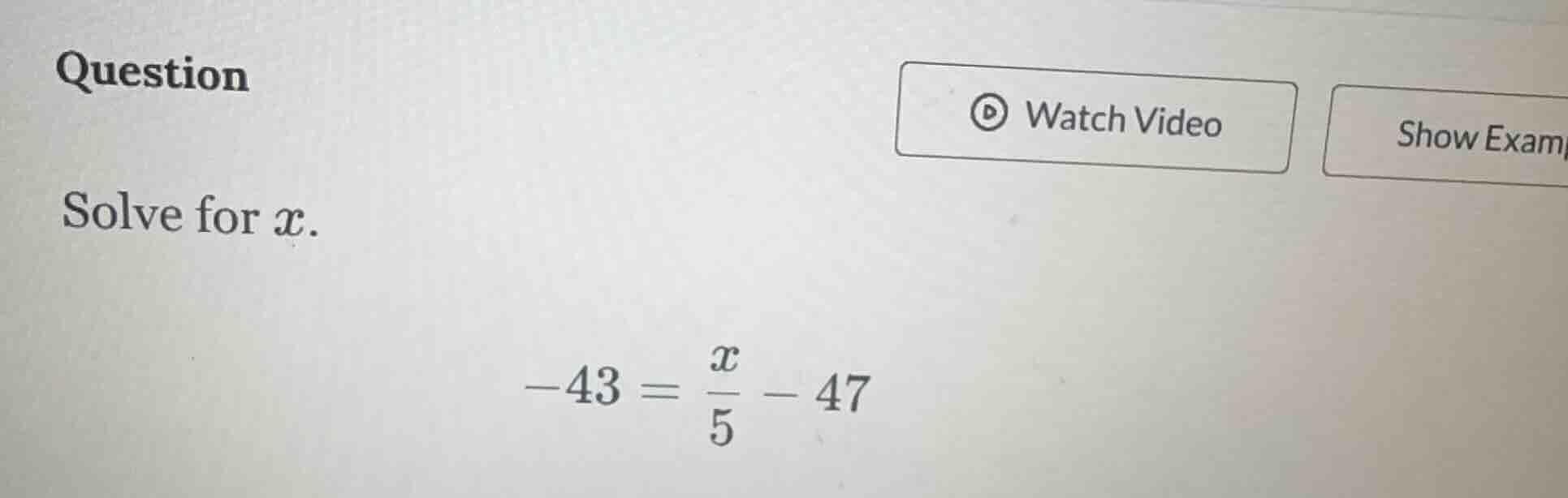 question solve for x. -43 = \\frac{x}{5} - 47