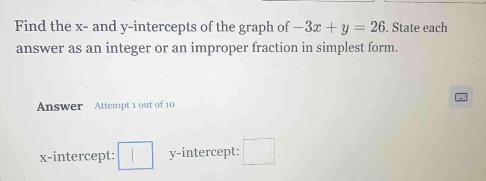 find the x- and y-intercepts of the graph of $-3x + y = 26$. state each…