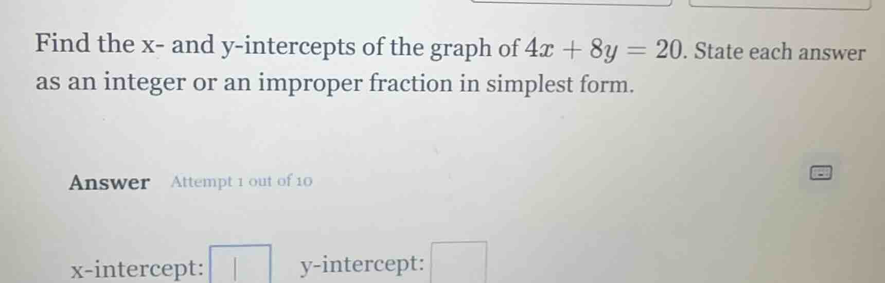 find the x- and y-intercepts of the graph of $4x + 8y = 20$. state each…
