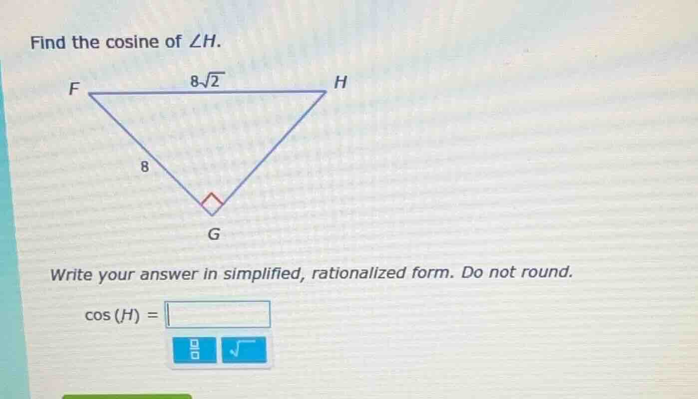 find the cosine of $\\angle h$. $f$ $8\\sqrt{2}$ $h$ $8$ $g$ write your…