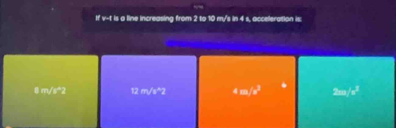 if v-t is a line increasing from 2 to 10 m/s in 4 s, acceleration is: 0…