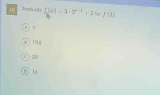 10 evaluate $f(x) = 3 cdot 2^{x - 2} + 2$ for $f(4)$. a) 8 b) 194 c) 38…