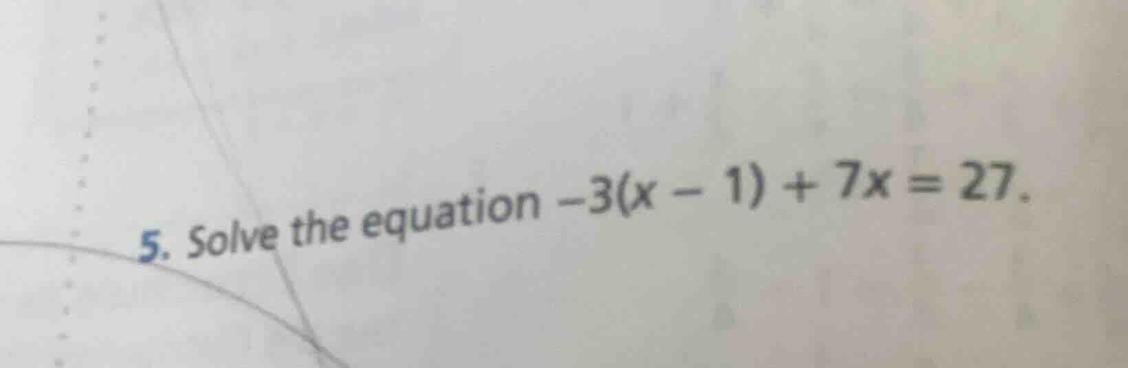 5. solve the equation $-3(x - 1) + 7x = 27$.