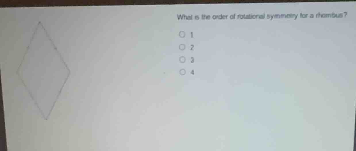 what is the order of rotational symmetry for a rhombus? ○ 1 ○ 2 ○ 3 ○ 4