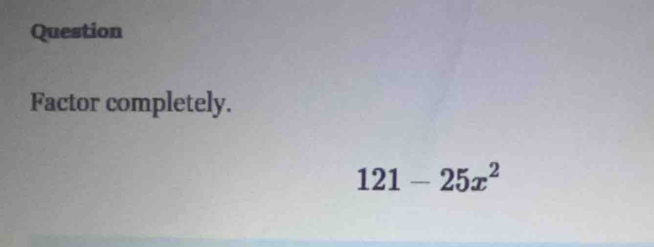 question factor completely. 121 - 25x²
