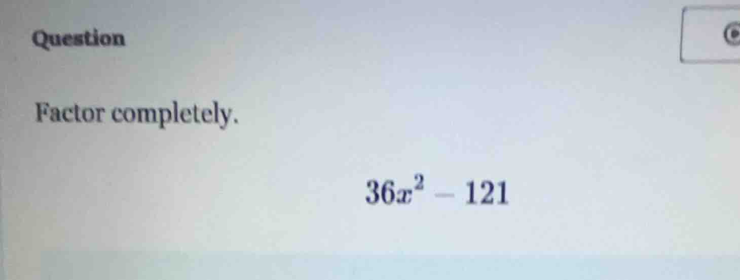 question factor completely. $36x^2 - 121$
