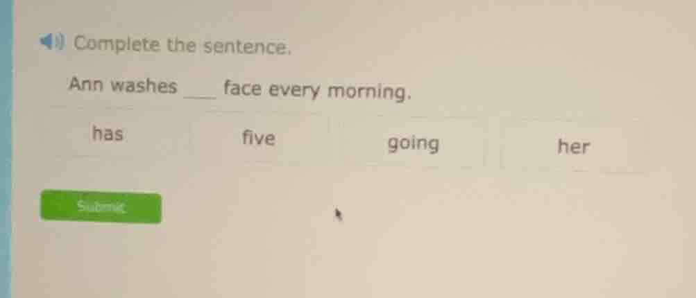 complete the sentence. ann washes ___ face every morning. has five goin…