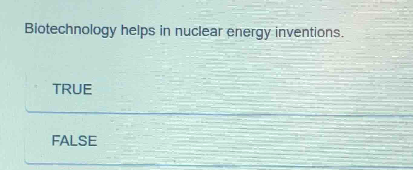 biotechnology helps in nuclear energy inventions. true false