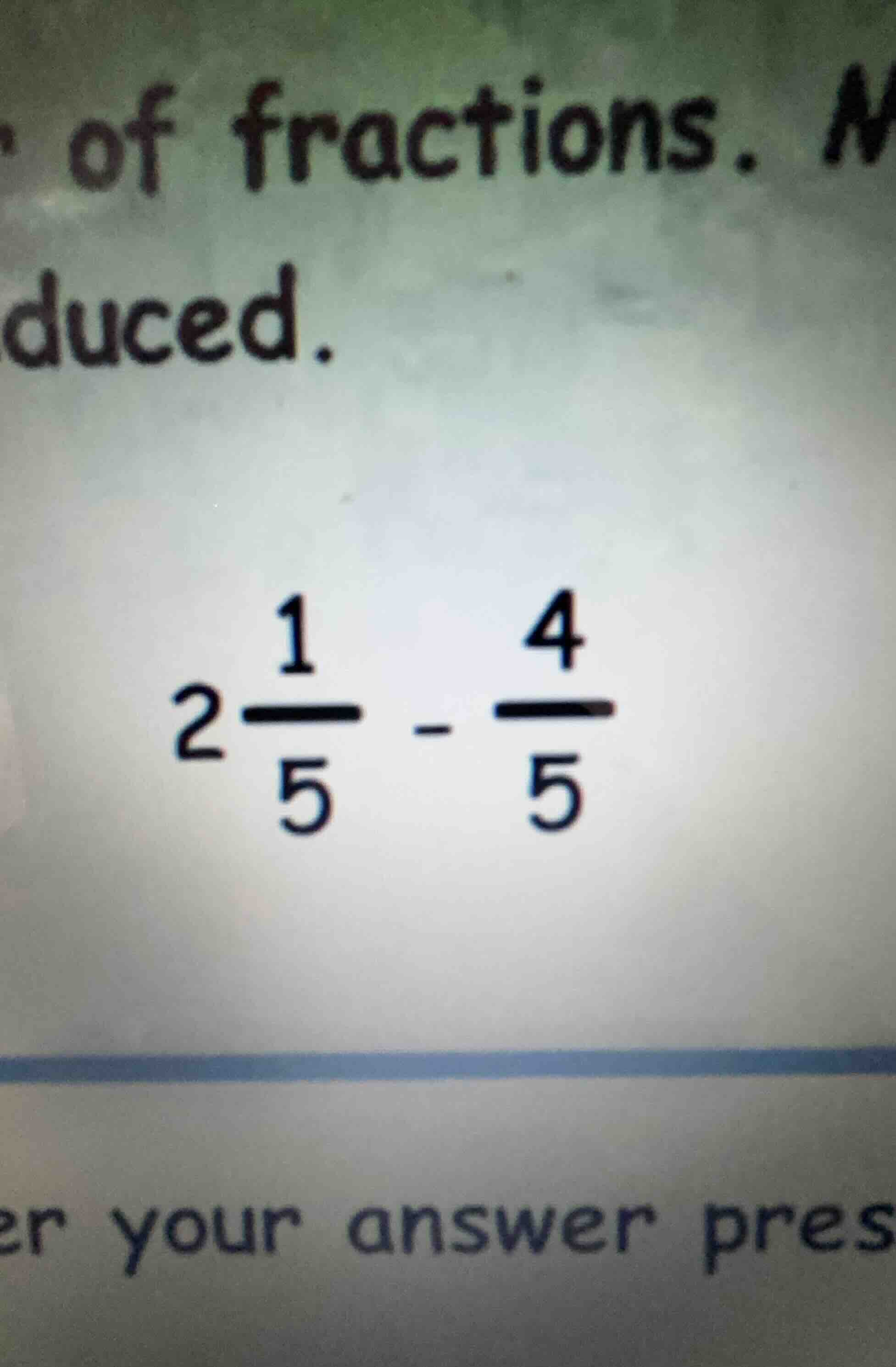 of fractions. n duced. $2\\frac{1}{5} - \\frac{4}{5}$ er your answer pr…